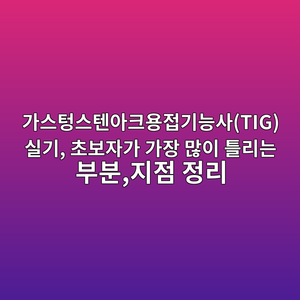 가스텅스텐아크용접기능사(TIG) 실기, 초보자가 가장 많이 틀리는 부분,지점 정리 1 eab080ec8aa4ed8585ec8aa4ed8590ec9584ed81acec9aa9eca091eab8b0eb8aa5ec82actig ec8ba4eab8b0 ecb488ebb3b4ec9e90eab080 eab080ec9ea5 eba78e 1788253124
