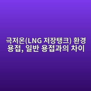극저온(LNG 저장탱크) 환경 용접, 일반 용접과의 차이 5 eab7b9eca080ec98a8lng eca080ec9ea5ed83b1ed81ac ed9998eab2bd ec9aa9eca091 ec9dbcebb098 ec9aa9eca091eab3bcec9d98 ecb0a8ec9db4 1788264663