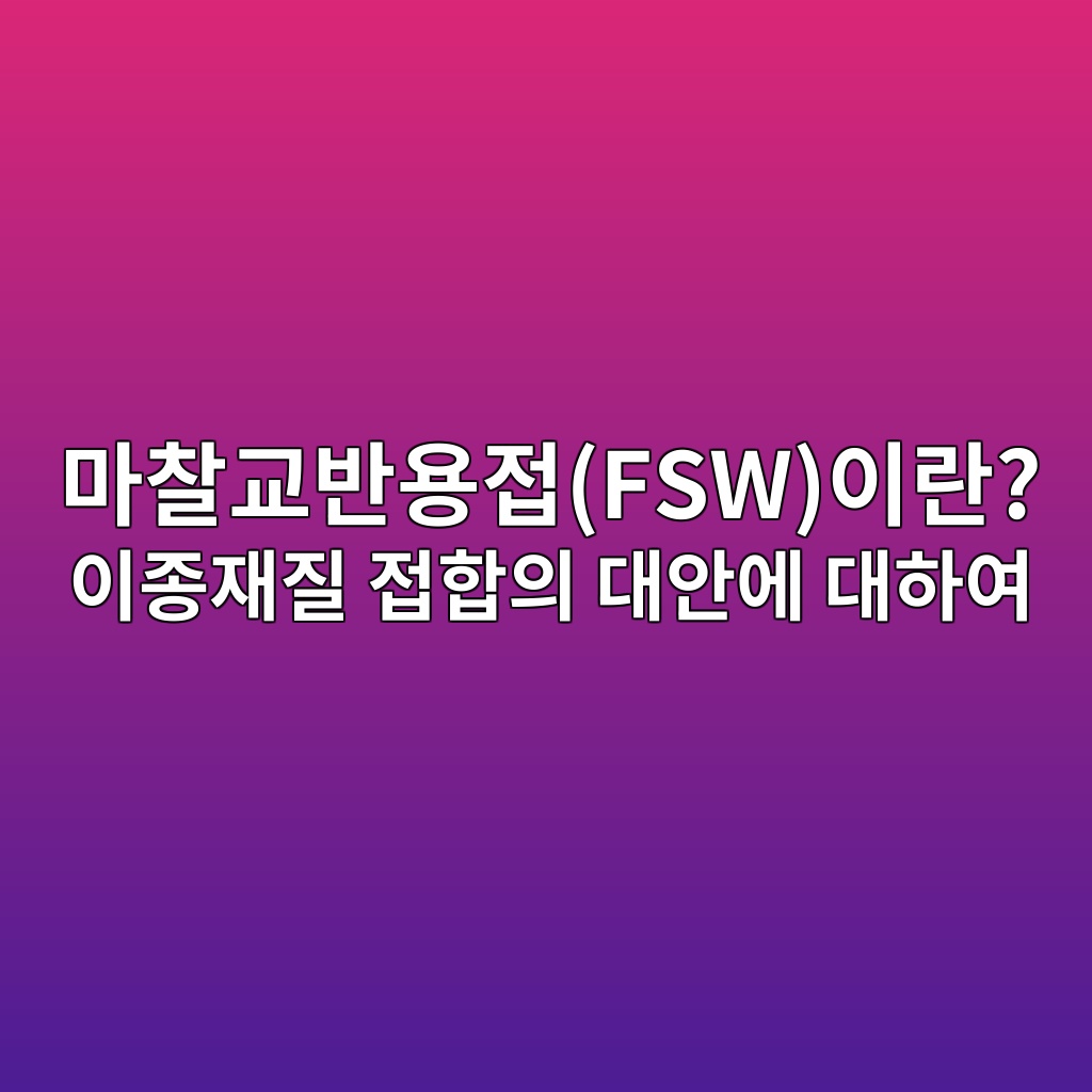 마찰교반용접(FSW)이란? 이종재질 접합의 대안에 대하여 1 eba788ecb0b0eab590ebb098ec9aa9eca091fswec9db4eb9e80 ec9db4eca285ec9eaceca788 eca091ed95a9ec9d98 eb8c80ec9588ec9790 eb8c80ed9598ec97ac 1788246265